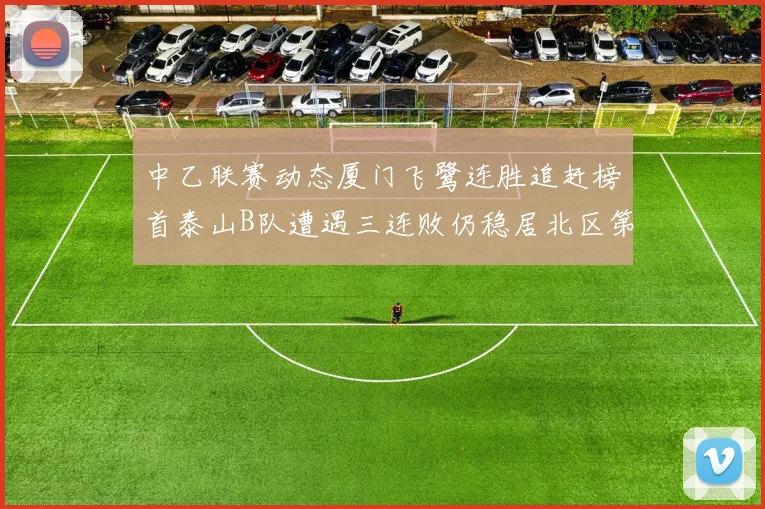 中乙联赛动态厦门飞鹭连胜追赶榜首泰山B队遭遇三连败仍稳居北区第三