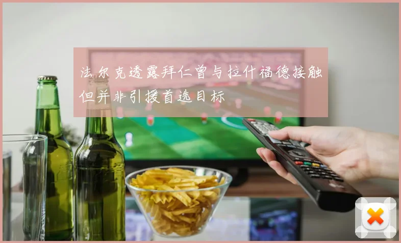 法尔克透露拜仁曾与拉什福德接触但并非引援首选目标