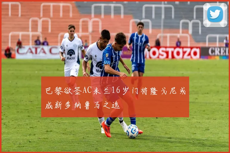 巴黎欲签AC米兰16岁门将隆戈尼或成新多纳鲁马之选