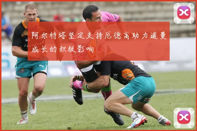 阿尔特塔坚定支持厄德高助力道曼成长的积极影响