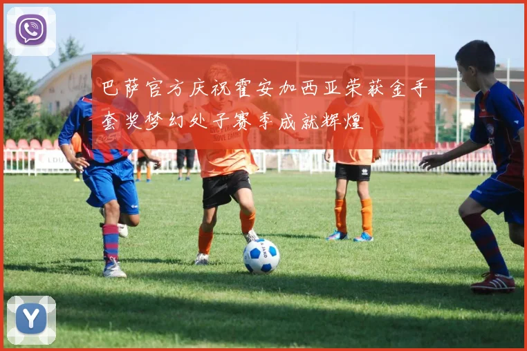 巴萨官方庆祝霍安加西亚荣获金手套奖梦幻处子赛季成就辉煌