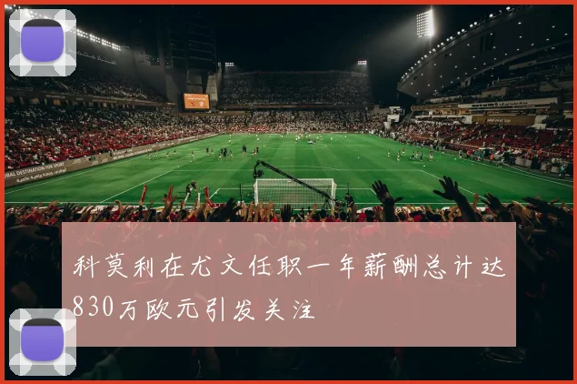 科莫利在尤文任职一年薪酬总计达830万欧元引发关注