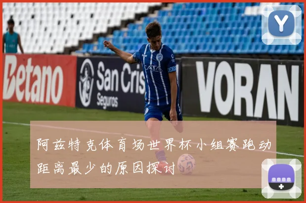阿兹特克体育场世界杯小组赛跑动距离最少的原因探讨
