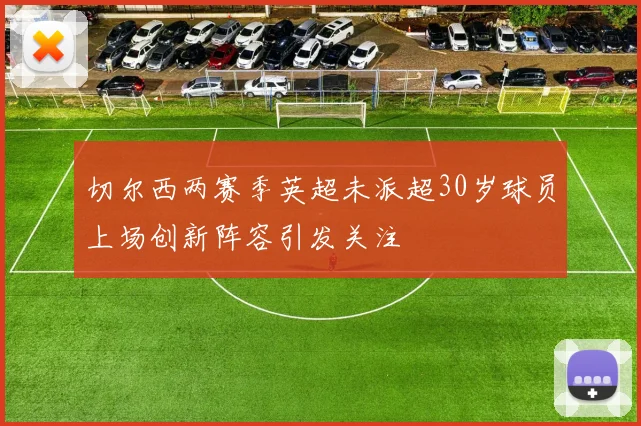 切尔西两赛季英超未派超30岁球员上场创新阵容引发关注