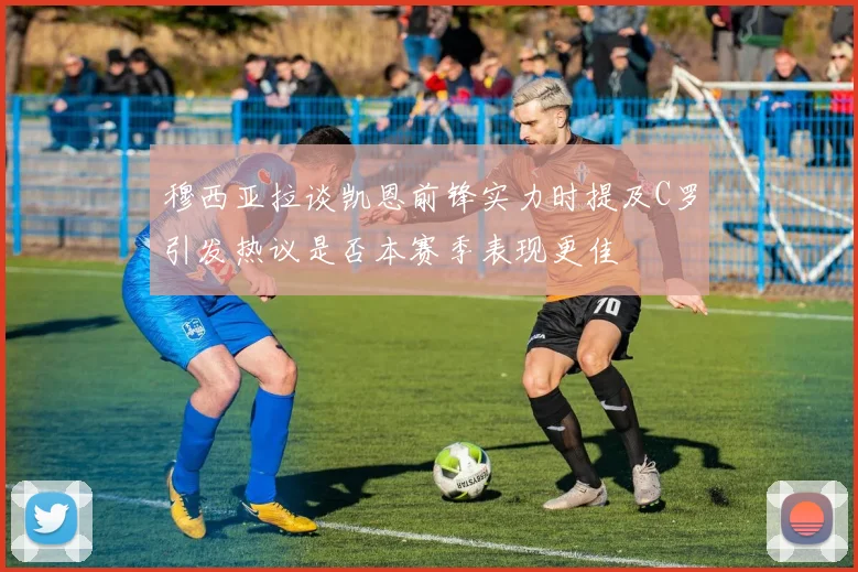 穆西亚拉谈凯恩前锋实力时提及C罗引发热议是否本赛季表现更佳