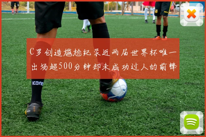 C罗创造尴尬纪录近两届世界杯唯一出场超500分钟却未成功过人的前锋
