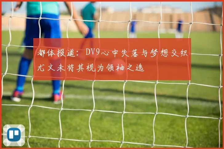 都体报道：DV9心中失落与梦想交织尤文未将其视为领袖之选