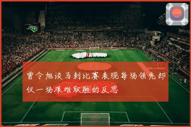 曾令旭谈马刺比赛表现每场领先却仅一场艰难取胜的反思