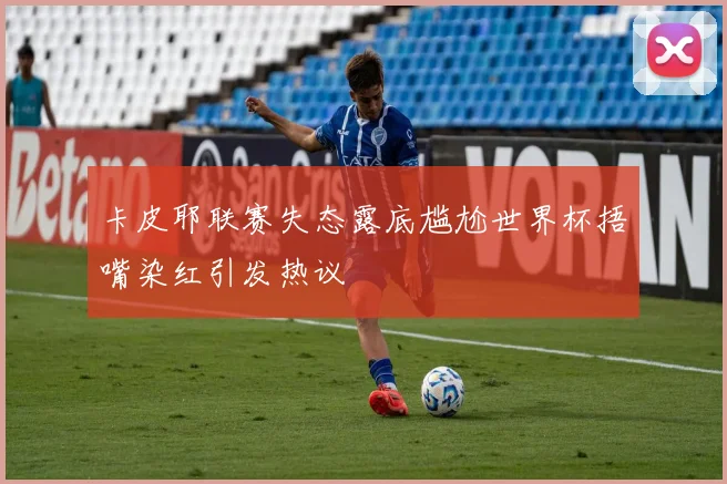 卡皮耶联赛失态露底尴尬世界杯捂嘴染红引发热议