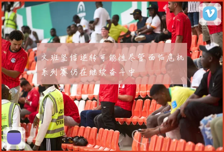 文班坚信逆转可能性尽管面临危机系列赛仍在继续奋斗中