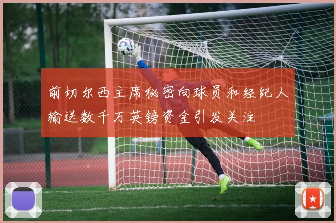 前切尔西主席秘密向球员和经纪人输送数千万英镑资金引发关注