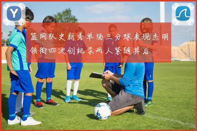 篮网队史新秀单场三分球表现杰明领衔四次创纪录两人紧随其后