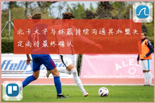 北卡大学与林葳持续沟通其加盟决定尚待最终确认