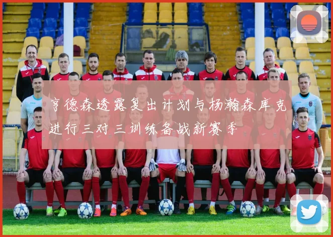 亨德森透露复出计划与杨瀚森库克进行三对三训练备战新赛季