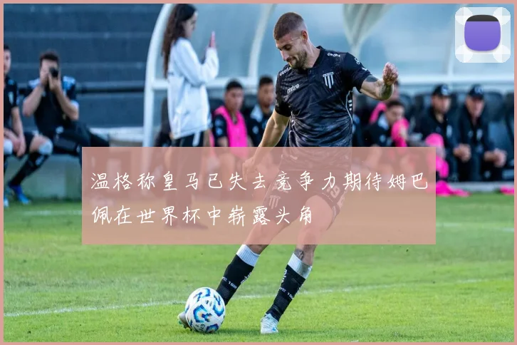 温格称皇马已失去竞争力期待姆巴佩在世界杯中崭露头角