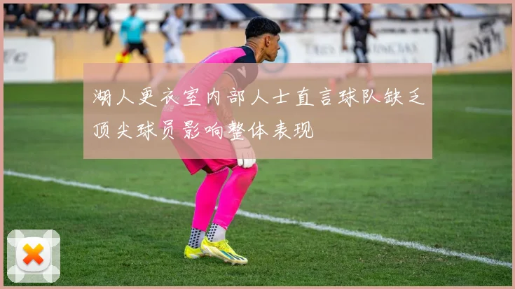 湖人更衣室内部人士直言球队缺乏顶尖球员影响整体表现