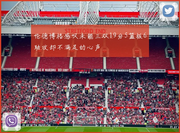 伦德博格感叹未能三双19分5篮板6助攻却不满足的心声