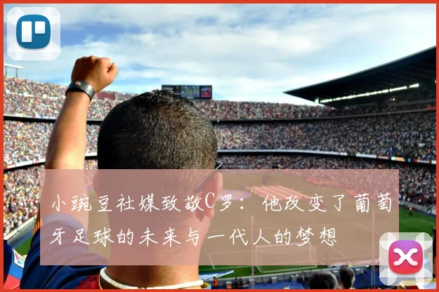 小豌豆社媒致敬C罗：他改变了葡萄牙足球的未来与一代人的梦想
