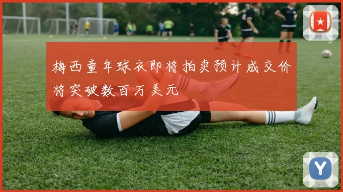 梅西童年球衣即将拍卖预计成交价将突破数百万美元