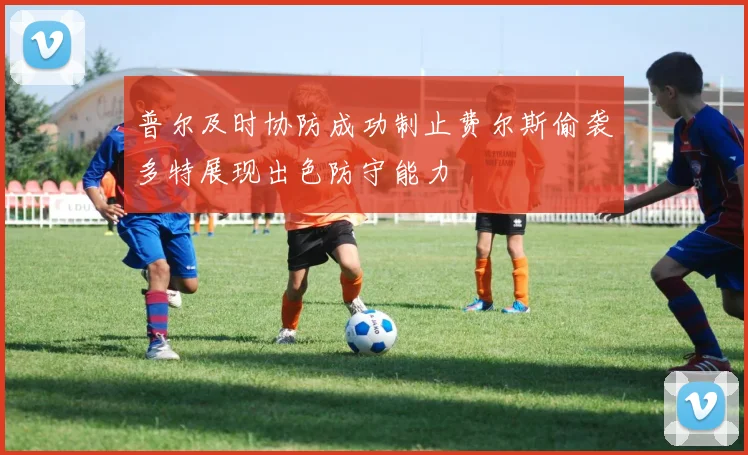 普尔及时协防成功制止费尔斯偷袭多特展现出色防守能力