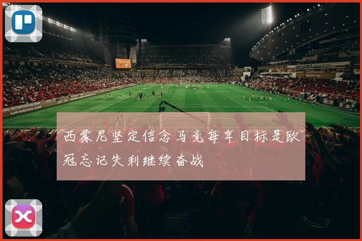 西蒙尼坚定信念马竞每年目标是欧冠忘记失利继续奋战