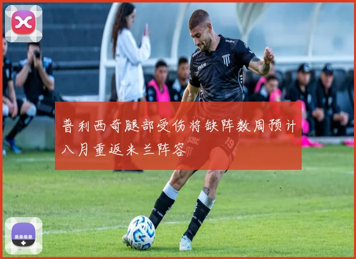 普利西奇腿部受伤将缺阵数周预计八月重返米兰阵容