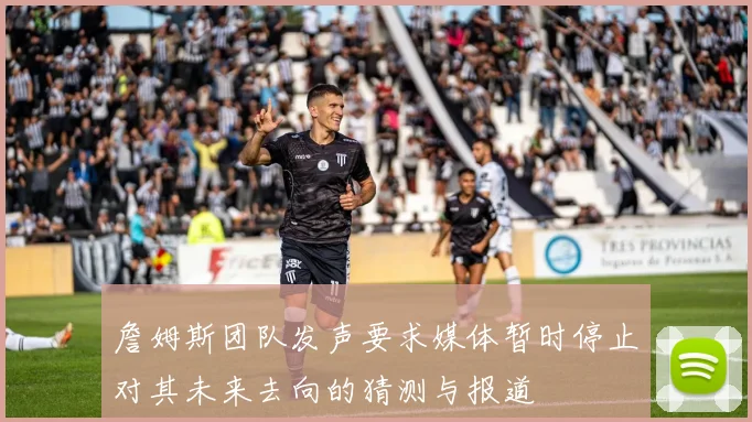 詹姆斯团队发声要求媒体暂时停止对其未来去向的猜测与报道