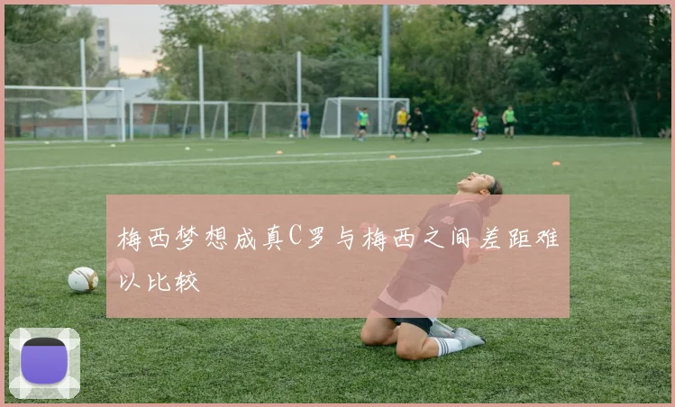 梅西梦想成真C罗与梅西之间差距难以比较