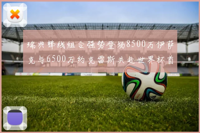 瑞典锋线组合强势登场8500万伊萨克与6500万约克雷斯共赴世界杯首秀