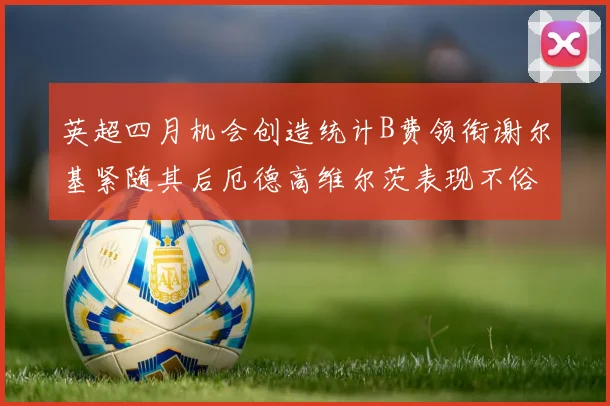 英超四月机会创造统计B费领衔谢尔基紧随其后厄德高维尔茨表现不俗