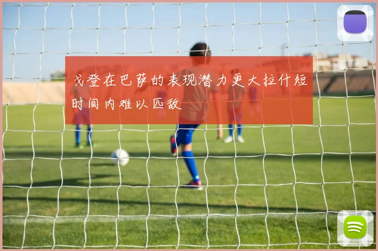 戈登在巴萨的表现潜力更大拉什短时间内难以匹敌