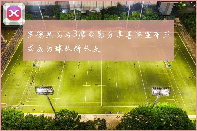 罗德里戈与B席合影分享喜悦宣布正式成为球队新队友