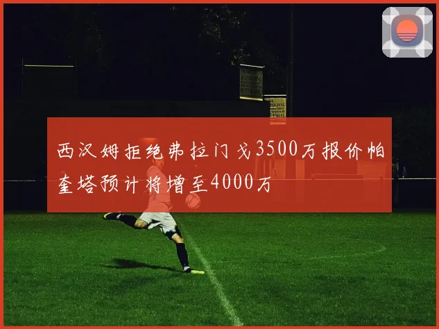 西汉姆拒绝弗拉门戈3500万报价帕奎塔预计将增至4000万