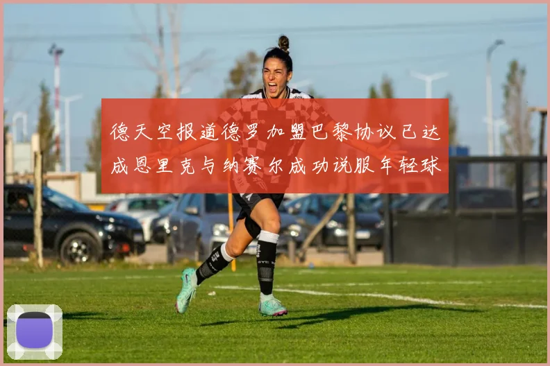 德天空报道德罗加盟巴黎协议已达成恩里克与纳赛尔成功说服年轻球员