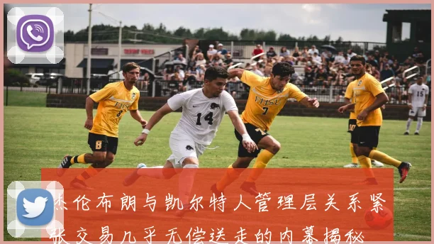 杰伦布朗与凯尔特人管理层关系紧张交易几乎无偿送走的内幕揭秘