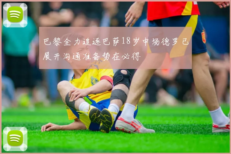 巴黎全力追逐巴萨18岁中场德罗已展开沟通准备势在必得
