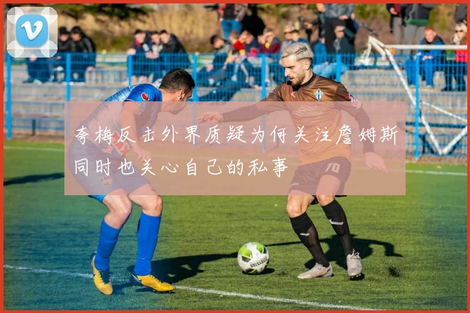 夸梅反击外界质疑为何关注詹姆斯同时也关心自己的私事