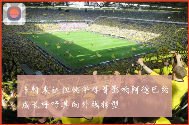 卡特表达担忧字母哥影响阿德巴约成长呼吁其向外线转型